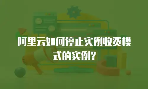 阿里云如何停止实例收费模式的实例？