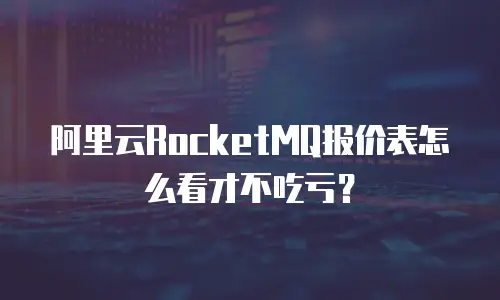 阿里云RocketMQ报价表怎么看才不吃亏？