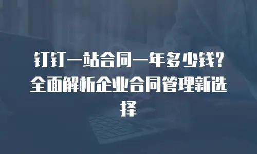 钉钉一站合同一年多少钱？全面解析企业合同管理新选择