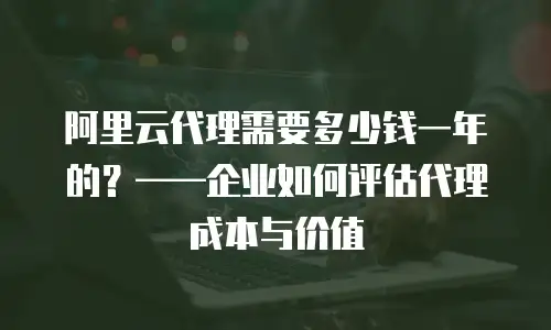 阿里云代理需要多少钱一年的？——企业如何评估代理成本与价值