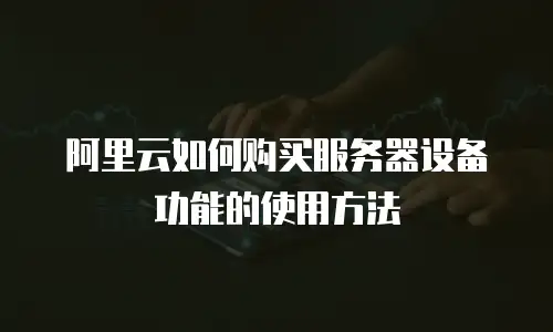 阿里云如何购买服务器设备功能的使用方法