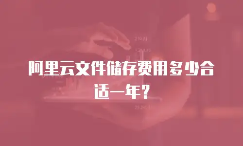阿里云文件储存费用多少合适一年？