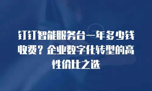 钉钉智能服务台一年多少钱收费？企业数字化转型的高性价比之选