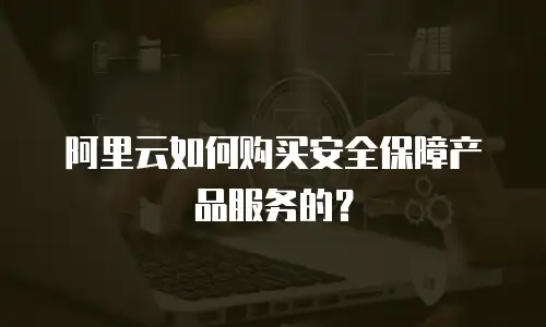 阿里云如何购买安全保障产品服务的？