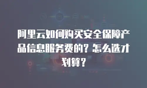 阿里云如何购买安全保障产品信息服务费的？怎么选才划算？