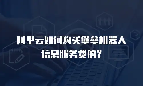 阿里云如何购买堡垒机器人信息服务费的？