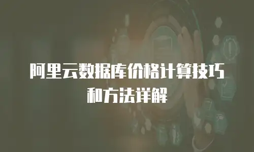 阿里云数据库价格计算技巧和方法详解