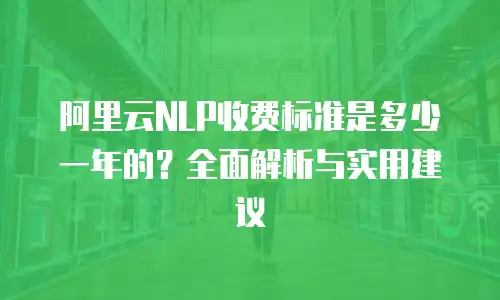 阿里云NLP收费标准是多少一年的？全面解析与实用建议