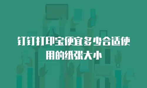 钉钉打印宝便宜多少合适使用的纸张大小