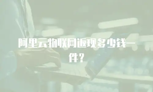 阿里云物联网返现多少钱一件？