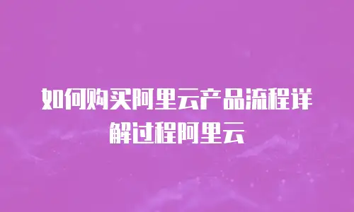 如何购买阿里云产品流程详解过程阿里云