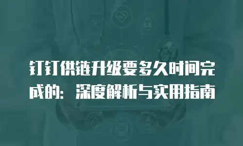 钉钉供链升级要多久时间完成的：深度解析与实用指南