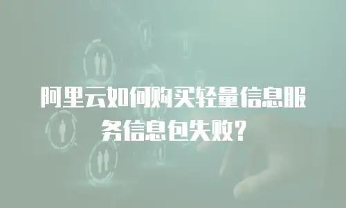 阿里云如何购买轻量信息服务信息包失败？