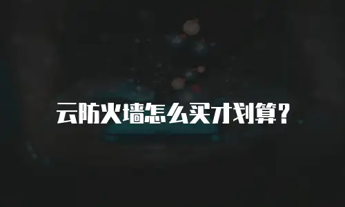 云防火墙怎么买才划算？