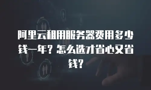 阿里云租用服务器费用多少钱一年？怎么选才省心又省钱？