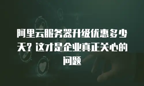 阿里云服务器升级优惠多少天？这才是企业真正关心的问题