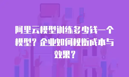 阿里云模型训练多少钱一个模型？企业如何权衡成本与效果？