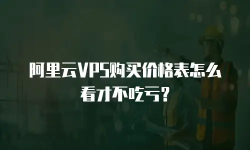 阿里云VPS购买价格表怎么看才不吃亏？