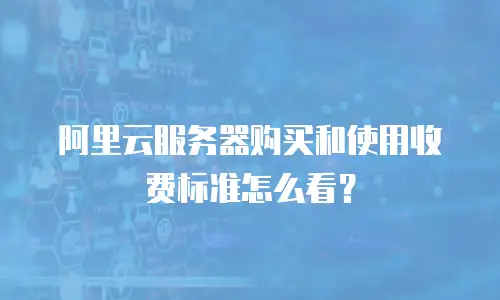 阿里云服务器购买和使用收费标准怎么看？