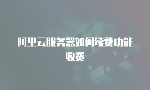 阿里云服务器如何续费功能收费