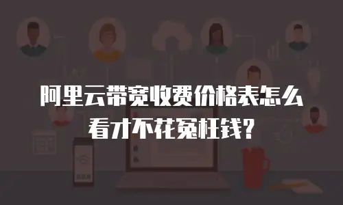 阿里云带宽收费价格表怎么看才不花冤枉钱？