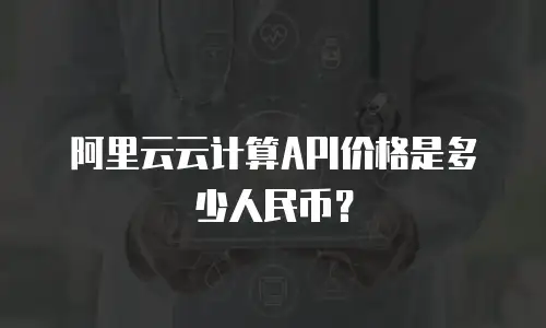 阿里云云计算API价格是多少人民币？