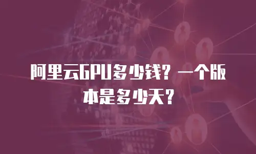 阿里云GPU多少钱？一个版本是多少天？