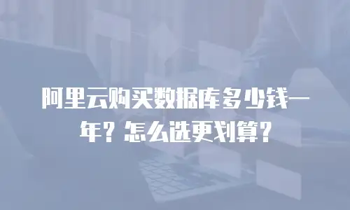 阿里云购买数据库多少钱一年？怎么选更划算？