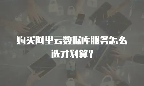 购买阿里云数据库服务怎么选才划算？