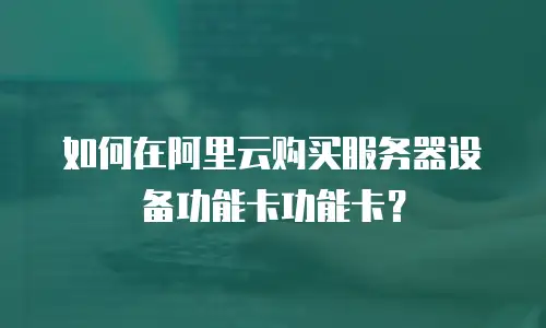 如何在阿里云购买服务器设备功能卡功能卡？