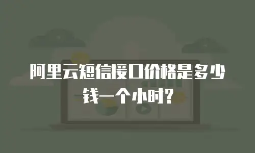 阿里云短信接口价格是多少钱一个小时？