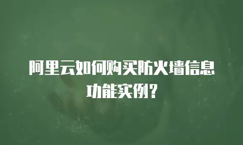 阿里云如何购买防火墙信息功能实例？