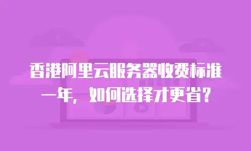香港阿里云服务器收费标准一年，如何选择才更省？