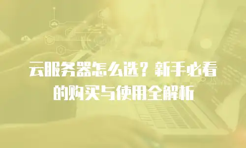 云服务器怎么选？新手必看的购买与使用全解析