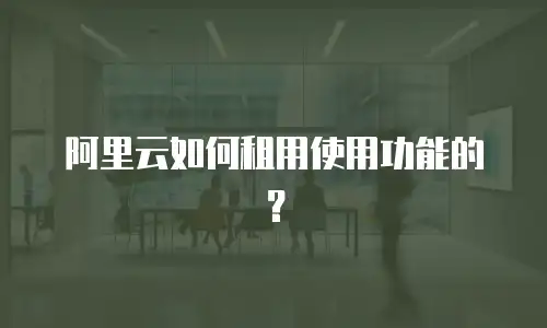 阿里云如何租用使用功能的？