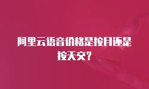 阿里云语音价格是按月还是按天交？