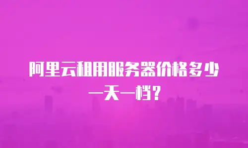 阿里云租用服务器价格多少一天一档？