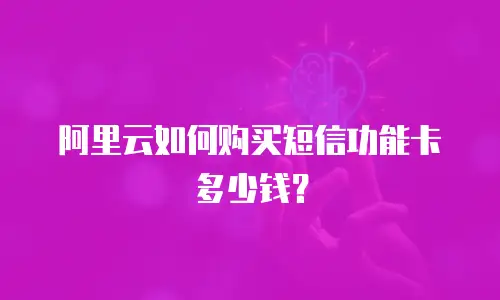 阿里云如何购买短信功能卡多少钱？