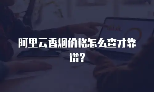 阿里云香烟价格怎么查才靠谱？