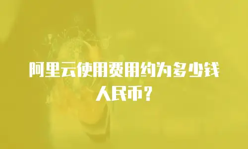 阿里云使用费用约为多少钱人民币？