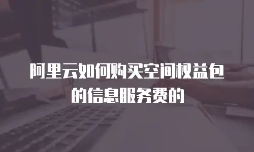 阿里云如何购买空间权益包的信息服务费的