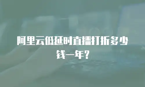 阿里云低延时直播打折多少钱一年？