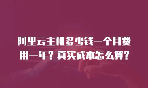 阿里云主机多少钱一个月费用一年？真实成本怎么算？
