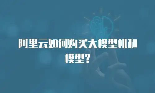 阿里云如何购买大模型机和模型？