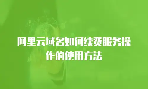 阿里云域名如何续费服务操作的使用方法