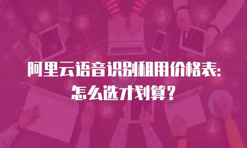 阿里云语音识别租用价格表：怎么选才划算？