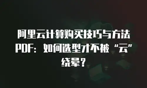 阿里云计算购买技巧与方法PDF：如何选型才不被&ldquo;云&rdquo;绕晕？