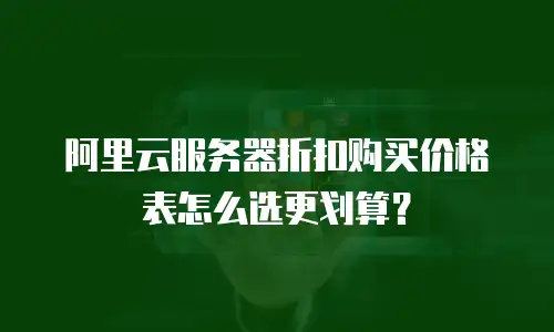 阿里云服务器折扣购买价格表怎么选更划算？