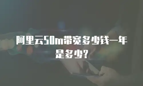 阿里云50m带宽多少钱一年是多少？
