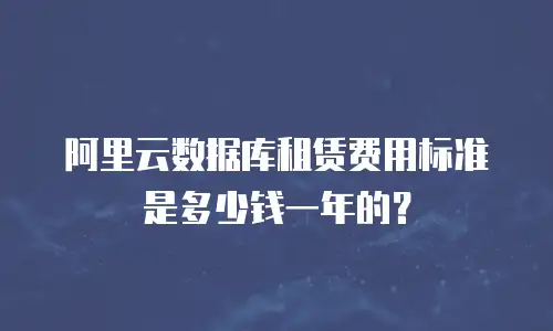 阿里云数据库租赁费用标准是多少钱一年的？